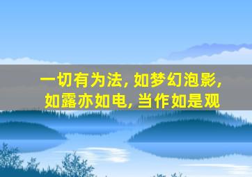 一切有为法, 如梦幻泡影, 如露亦如电, 当作如是观